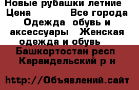 Новые рубашки летние › Цена ­ 2 000 - Все города Одежда, обувь и аксессуары » Женская одежда и обувь   . Башкортостан респ.,Караидельский р-н